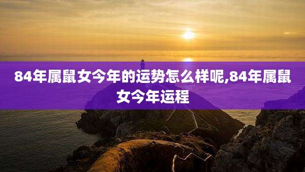 84年属鼠女今年的运势怎么样呢,84年属鼠女今年运程