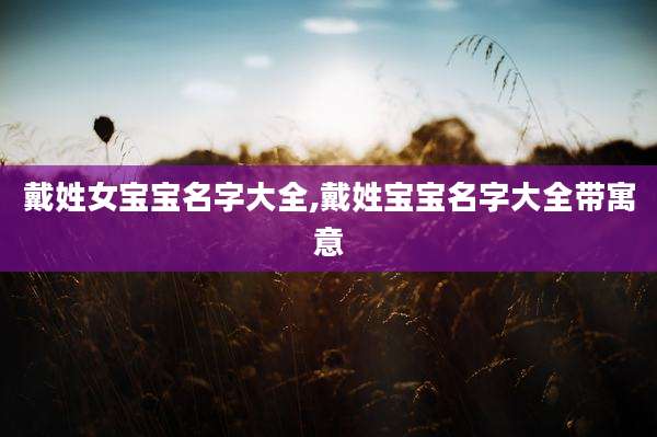 戴姓女宝宝名字大全,戴姓宝宝名字大全带寓意