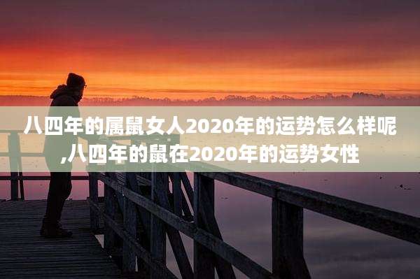 八四年的属鼠女人2020年的运势怎么样呢,八四年的鼠在2020年的运势女性