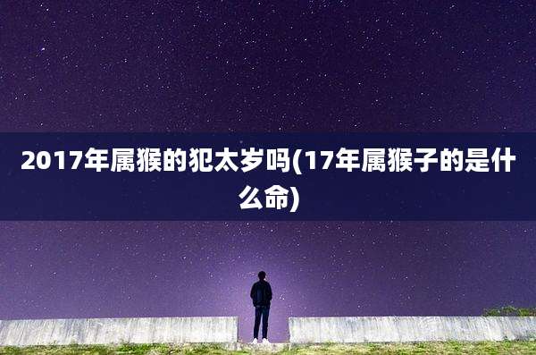 2017年属猴的犯太岁吗(17年属猴子的是什么命)