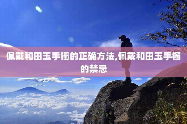 佩戴和田玉手镯的正确方法,佩戴和田玉手镯的禁忌