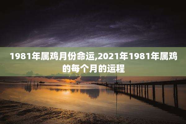 1981年属鸡月份命运,2021年1981年属鸡的每个月的运程