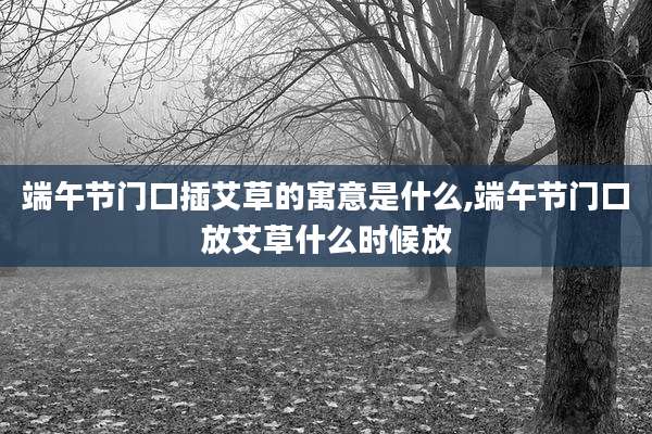 端午节门口插艾草的寓意是什么,端午节门口放艾草什么时候放