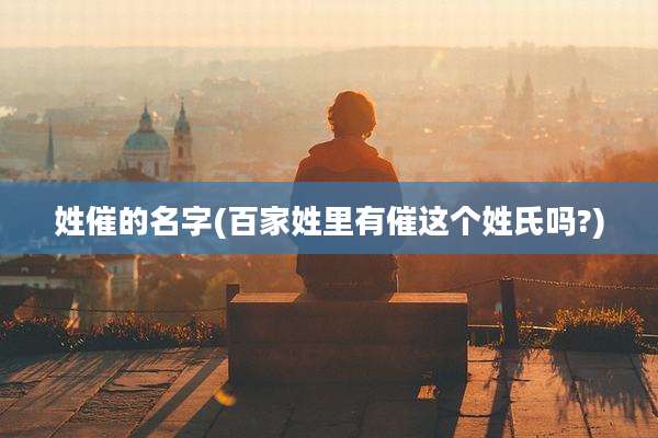 姓催的名字(百家姓里有催这个姓氏吗?)