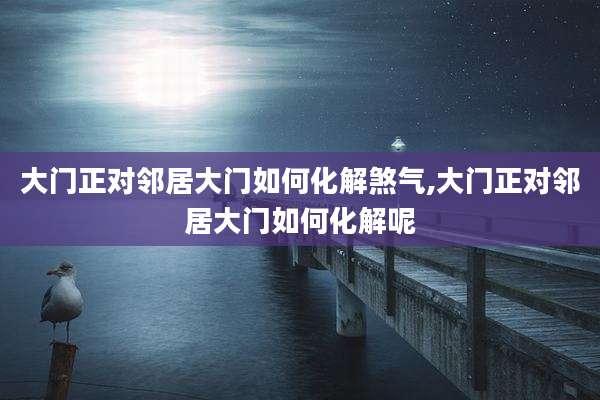大门正对邻居大门如何化解煞气,大门正对邻居大门如何化解呢