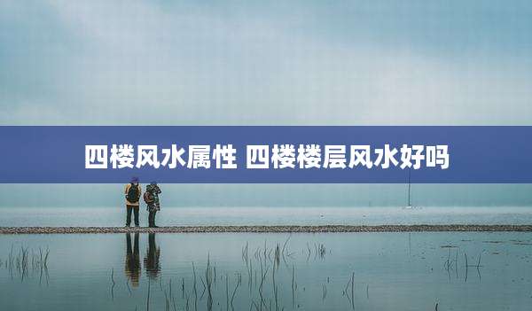 四楼风水属性 四楼楼层风水好吗
