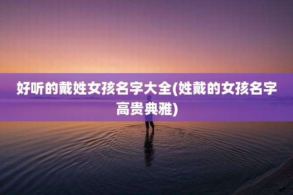 好听的戴姓女孩名字大全(姓戴的女孩名字高贵典雅)