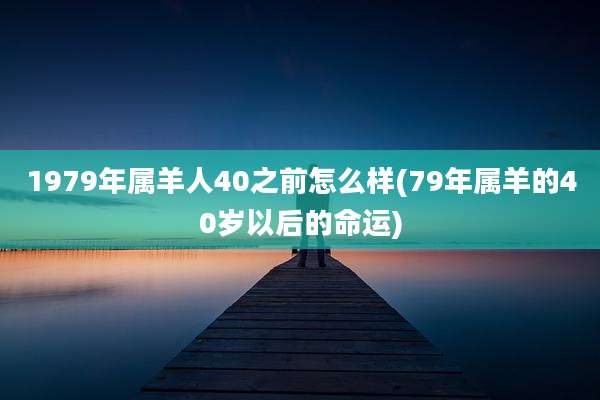 1979年属羊人40之前怎么样(79年属羊的40岁以后的命运)