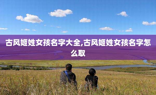 古风姬姓女孩名字大全,古风姬姓女孩名字怎么取