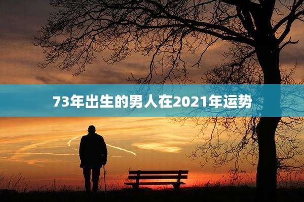 73年出生的男人在2021年运势