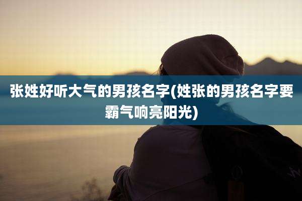 张姓好听大气的男孩名字(姓张的男孩名字要霸气响亮阳光)