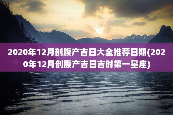 2020年12月剖腹产吉日大全推荐日期(2020年12月剖腹产吉日吉时第一星座)