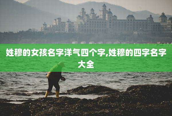 姓穆的女孩名字洋气四个字,姓穆的四字名字大全