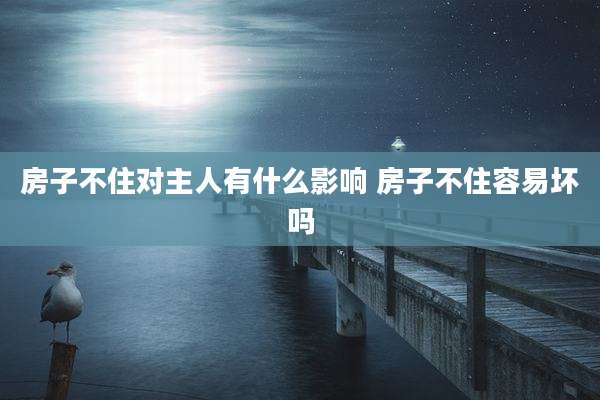 房子不住对主人有什么影响 房子不住容易坏吗