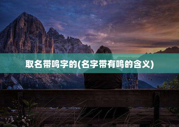 取名带鸣字的(名字带有鸣的含义)