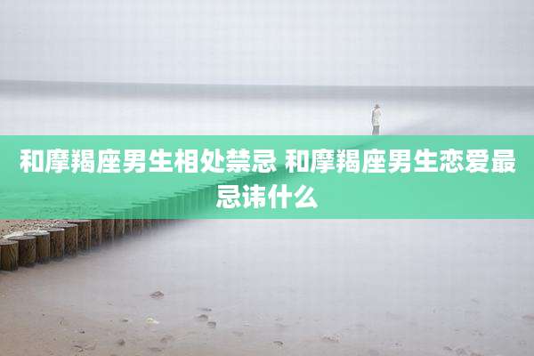 和摩羯座男生相处禁忌 和摩羯座男生恋爱最忌讳什么