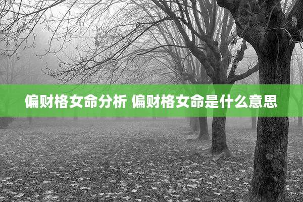 偏财格女命分析 偏财格女命是什么意思