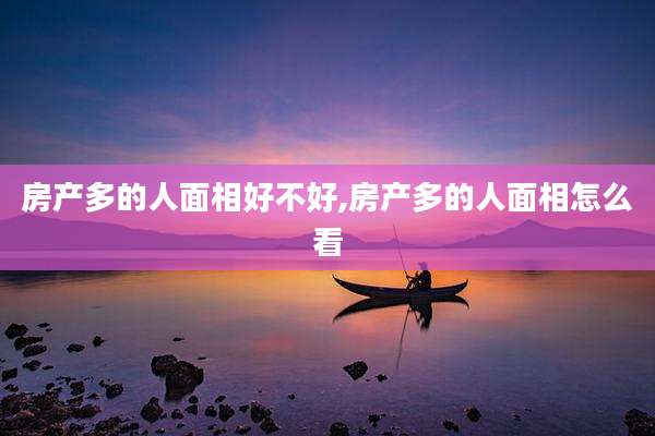 房产多的人面相好不好,房产多的人面相怎么看