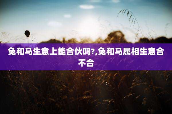 兔和马生意上能合伙吗?,兔和马属相生意合不合