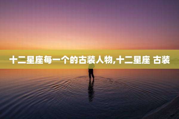 十二星座每一个的古装人物,十二星座 古装