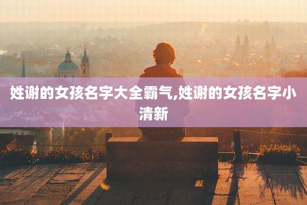 姓谢的女孩名字大全霸气,姓谢的女孩名字小清新