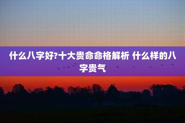 什么八字好?十大贵命命格解析 什么样的八字贵气
