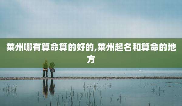 莱州哪有算命算的好的,莱州起名和算命的地方