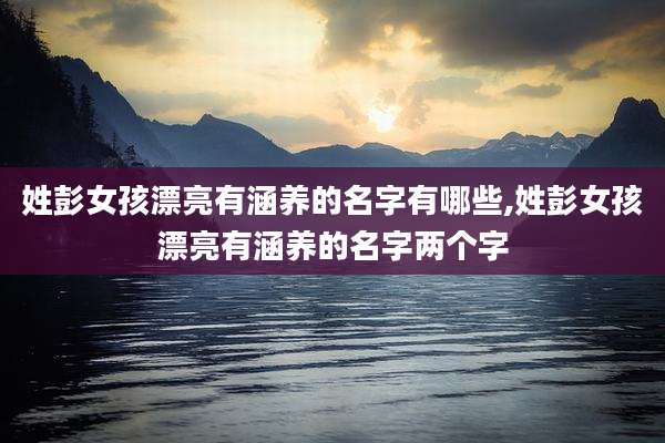 姓彭女孩漂亮有涵养的名字有哪些,姓彭女孩漂亮有涵养的名字两个字