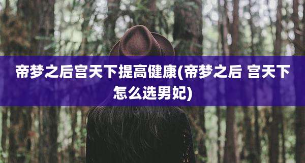 帝梦之后宫天下提高健康(帝梦之后 宫天下怎么选男妃)