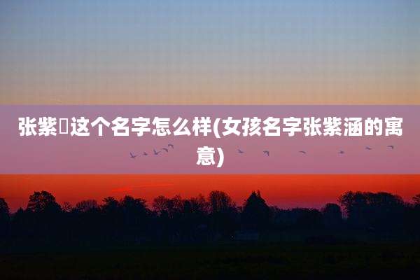 张紫垚这个名字怎么样(女孩名字张紫涵的寓意)