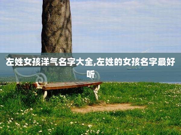 左姓女孩洋气名字大全,左姓的女孩名字最好听
