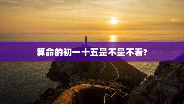 算命的初一十五是不是不看?