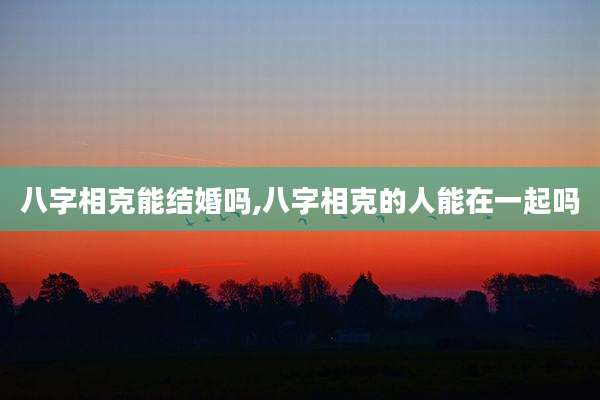 八字相克能结婚吗,八字相克的人能在一起吗