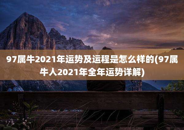 97属牛2021年运势及运程是怎么样的(97属牛人2021年全年运势详解)