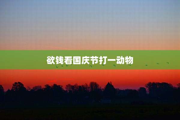 欲钱看国庆节打一动物