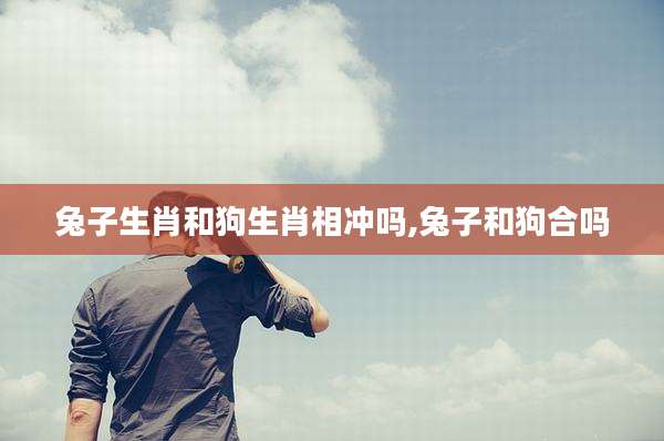 兔子生肖和狗生肖相冲吗,兔子和狗合吗