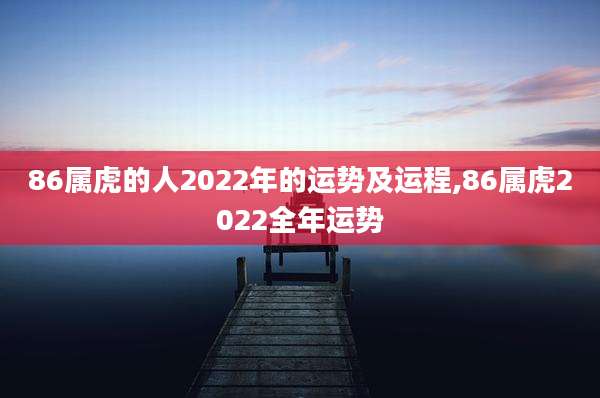 86属虎的人2022年的运势及运程,86属虎2022全年运势