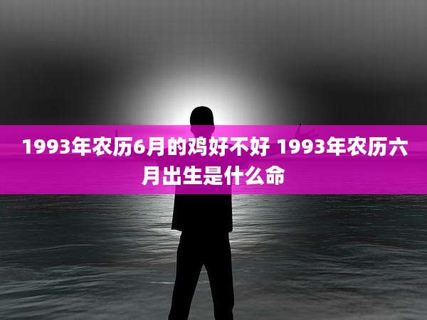 1993年农历6月的鸡好不好 1993年农历六月出生是什么命