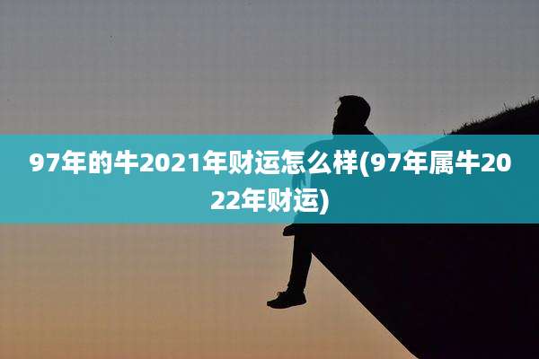 97年的牛2021年财运怎么样(97年属牛2022年财运)