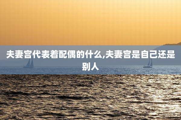 夫妻宫代表着配偶的什么,夫妻宫是自己还是别人