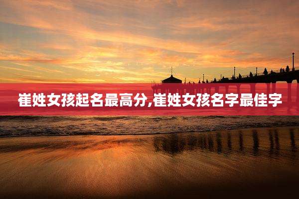 崔姓女孩起名最高分,崔姓女孩名字最佳字