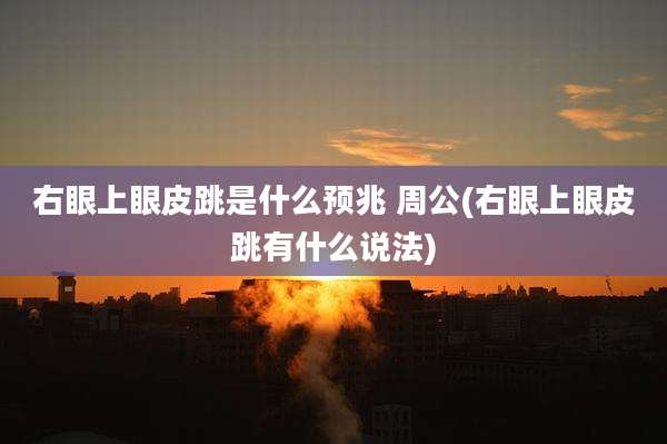 右眼上眼皮跳是什么预兆 周公(右眼上眼皮跳有什么说法)