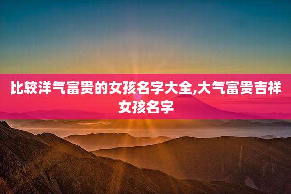 比较洋气富贵的女孩名字大全,大气富贵吉祥女孩名字