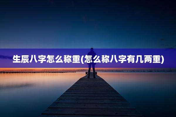 生辰八字怎么称重(怎么称八字有几两重)