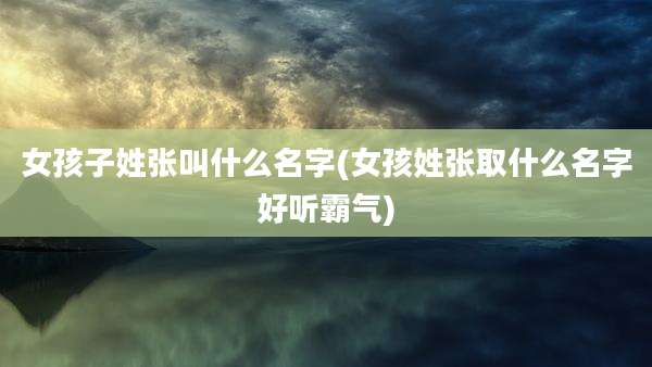 女孩子姓张叫什么名字(女孩姓张取什么名字好听霸气)