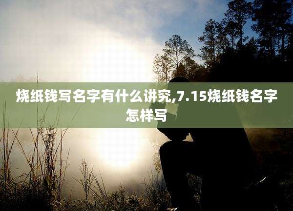 烧纸钱写名字有什么讲究,7.15烧纸钱名字怎样写