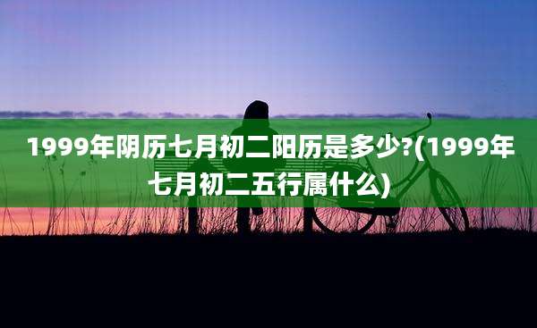 1999年阴历七月初二阳历是多少?(1999年七月初二五行属什么)