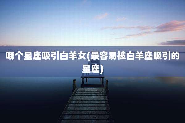 哪个星座吸引白羊女(最容易被白羊座吸引的星座)