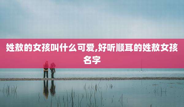 姓敖的女孩叫什么可爱,好听顺耳的姓敖女孩名字