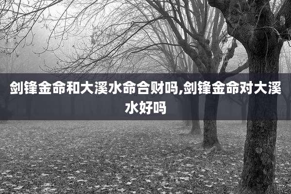 剑锋金命和大溪水命合财吗,剑锋金命对大溪水好吗